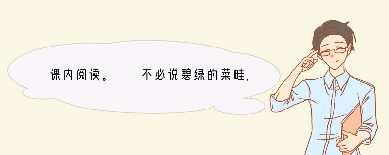 课内阅读。　　不必说碧绿的菜畦，光滑的石井栏，高大的皂荚树，紫红的桑葚；也不必说